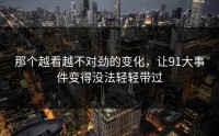 那个越看越不对劲的变化，让91大事件变得没法轻轻带过