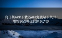 向日葵APP下载汅API免费站长统计：用数据点亮你的网站之路