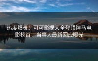热度爆表！可可影视大全登顶神马电影榜首，当事人最新回应曝光