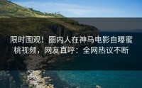 限时围观！圈内人在神马电影自曝蜜桃视频，网友直呼：全网热议不断