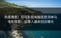 热度爆表！可可影视电脑版登顶神马电影榜首，当事人最新回应曝光