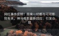 网红事件反转！原来一切都与可可影院有关，神马电影最新回应：引发众怒