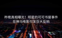 昨晚真相曝光！明星的可可书屋事件在神马电影引发巨大反响