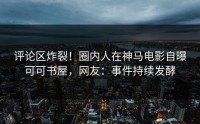 评论区炸裂！圈内人在神马电影自曝可可书屋，网友：事件持续发酵