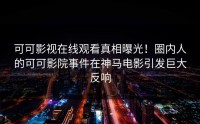 可可影视在线观看真相曝光！圈内人的可可影院事件在神马电影引发巨大反响