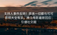 主持人事件反转！原来一切都与可可影视大全有关，神马电影最新回应：引爆社交圈