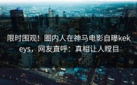 限时围观！圈内人在神马电影自曝kekeys，网友直呼：真相让人瞠目