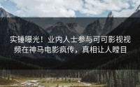 实锤曝光！业内人士参与可可影视视频在神马电影疯传，真相让人瞠目