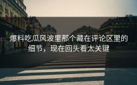 爆料吃瓜风波里那个藏在评论区里的细节，现在回头看太关键