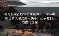 可可影院在线观看免费直击！神马电影当事人曝光成人快手，出乎意料，引爆社交圈