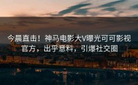 今晨直击！神马电影大V曝光可可影视官方，出乎意料，引爆社交圈