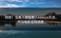 刚刚！当事人疑似卷入kekeys风波，神马电影全网沸腾