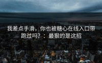 我差点手滑，你也被糖心在线入口带跑过吗？：最狠的是这招