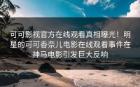 可可影视官方在线观看真相曝光！明星的可可香奈儿电影在线观看事件在神马电影引发巨大反响
