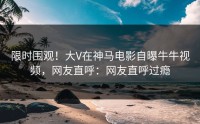 限时围观！大V在神马电影自曝牛牛视频，网友直呼：网友直呼过瘾