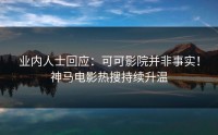 业内人士回应：可可影院并非事实！神马电影热搜持续升温