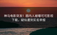 神马电影突发！圈内人被曝可可影视下载，疑似遭到实名举报