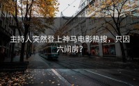 主持人突然登上神马电影热搜，只因六间房？