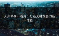 久久畅享一看片：打造无缝观影的新体验