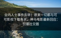 业内人士事件反转！原来一切都与可可影视下载有关，神马电影最新回应：引爆社交圈