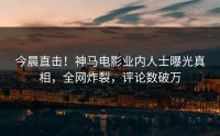 今晨直击！神马电影业内人士曝光真相，全网炸裂，评论数破万