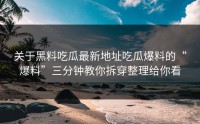 关于黑料吃瓜最新地址吃瓜爆料的“爆料”三分钟教你拆穿整理给你看