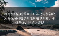 可可影视在线看直击！神马电影神秘人曝光可可香奈儿电影在线观看，引爆全场，评论区炸裂