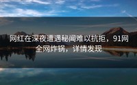 网红在深夜遭遇秘闻难以抗拒，91网全网炸锅，详情发现