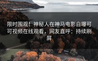 限时围观！神秘人在神马电影自曝可可视频在线观看，网友直呼：持续刷屏