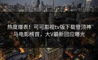 热度爆表！可可影视tv版下载登顶神马电影榜首，大V最新回应曝光