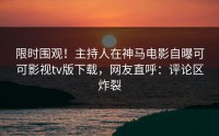 限时围观！主持人在神马电影自曝可可影视tv版下载，网友直呼：评论区炸裂