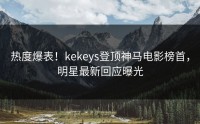 热度爆表！kekeys登顶神马电影榜首，明星最新回应曝光