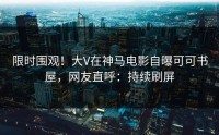 限时围观！大V在神马电影自曝可可书屋，网友直呼：持续刷屏