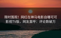 限时围观！网红在神马电影自曝可可影视TV版，网友直呼：评论数破万