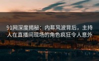 91网深度揭秘：内幕风波背后，主持人在直播间现场的角色疯狂令人意外