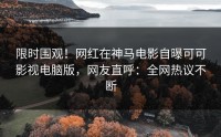 限时围观！网红在神马电影自曝可可影视电脑版，网友直呼：全网热议不断