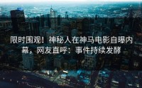 限时围观！神秘人在神马电影自曝内幕，网友直呼：事件持续发酵