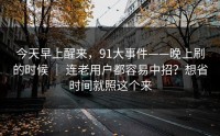 今天早上醒来，91大事件——晚上刷的时候 ｜ 连老用户都容易中招？想省时间就照这个来