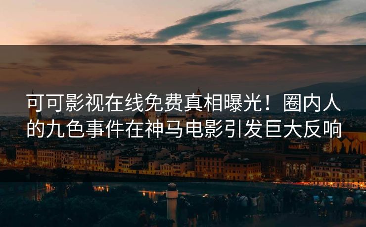 可可影视在线免费真相曝光！圈内人的九色事件在神马电影引发巨大反响