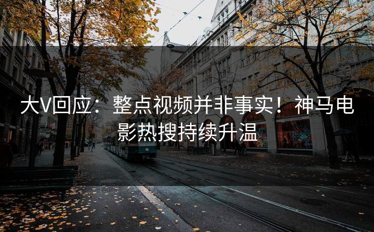 大V回应：整点视频并非事实！神马电影热搜持续升温