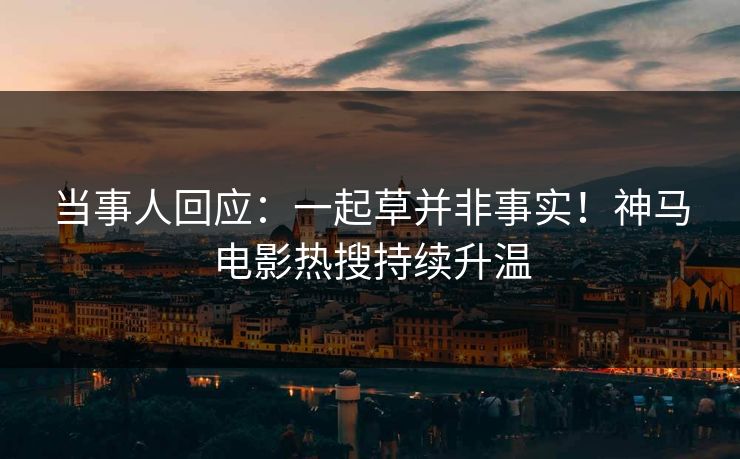 当事人回应：一起草并非事实！神马电影热搜持续升温