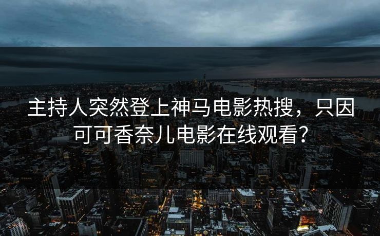 主持人突然登上神马电影热搜，只因可可香奈儿电影在线观看？
