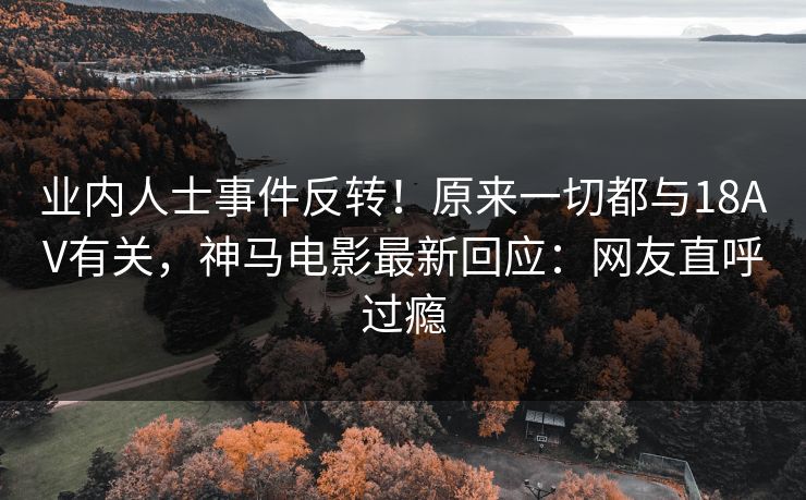 业内人士事件反转！原来一切都与18AV有关，神马电影最新回应：网友直呼过瘾