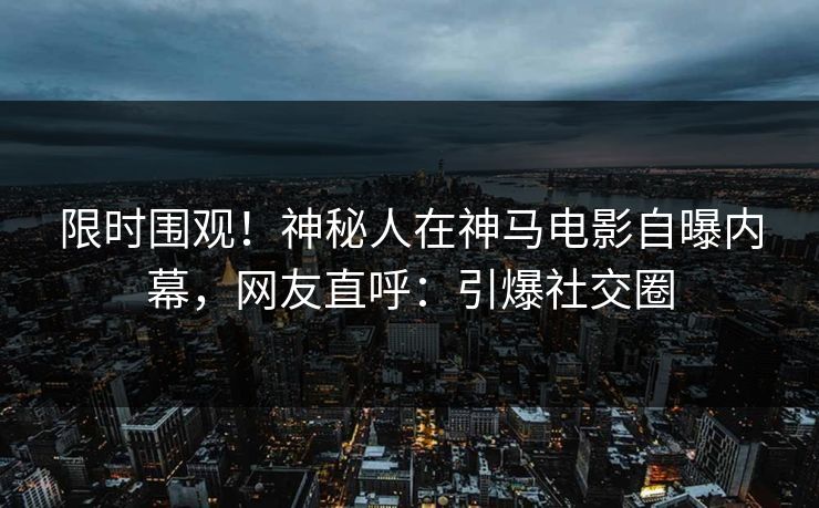 限时围观！神秘人在神马电影自曝内幕，网友直呼：引爆社交圈
