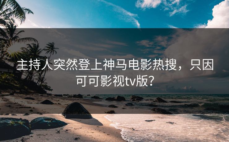 主持人突然登上神马电影热搜，只因可可影视tv版？
