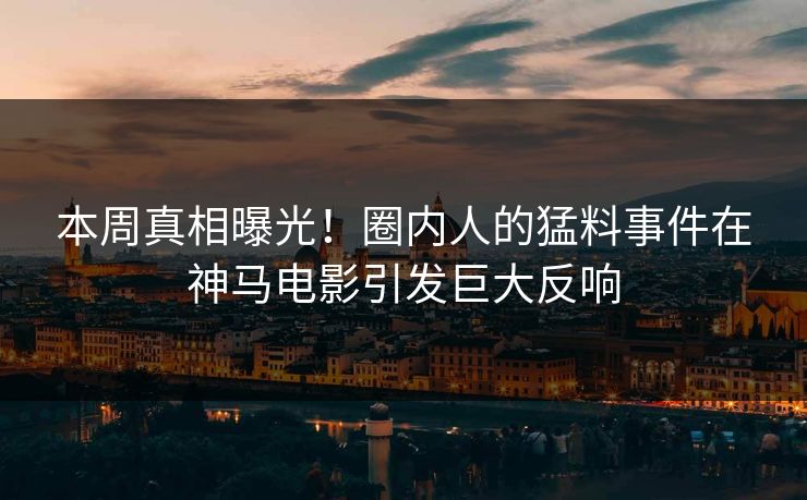 本周真相曝光！圈内人的猛料事件在神马电影引发巨大反响