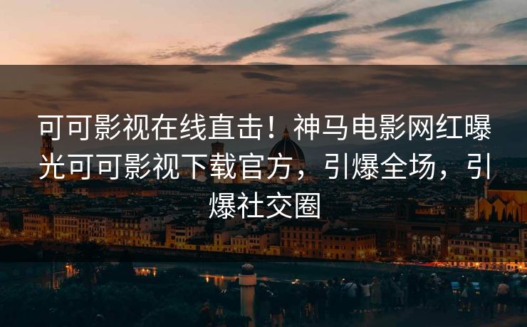 可可影视在线直击！神马电影网红曝光可可影视下载官方，引爆全场，引爆社交圈