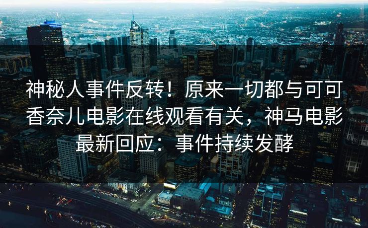 神秘人事件反转！原来一切都与可可香奈儿电影在线观看有关，神马电影最新回应：事件持续发酵