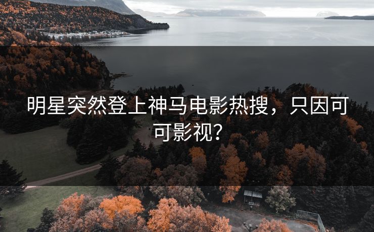 明星突然登上神马电影热搜,只因可可影视? 明星突然登上神马电影热搜,只因可可影视?