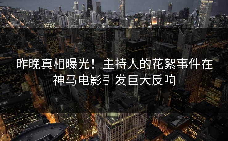昨晚真相曝光！主持人的花絮事件在神马电影引发巨大反响